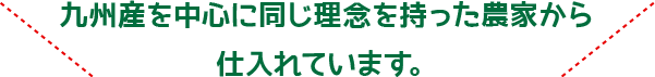 九州産を中心に同じ理念を持った農家から仕入れています。