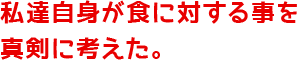 私達自身が食に対する事を真剣に考えた。